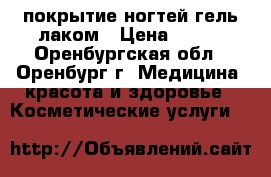  покрытие ногтей гель-лаком › Цена ­ 210 - Оренбургская обл., Оренбург г. Медицина, красота и здоровье » Косметические услуги   